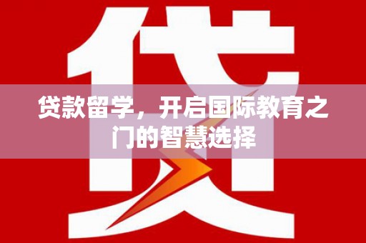 袁州贷款留学，开启国际教育之门的智慧选择