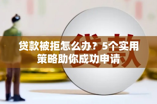 袁州贷款被拒怎么办？5个实用策略助你成功申请