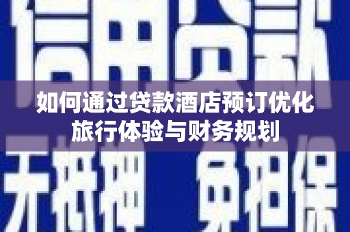 袁州如何通过贷款酒店预订优化旅行体验与财务规划