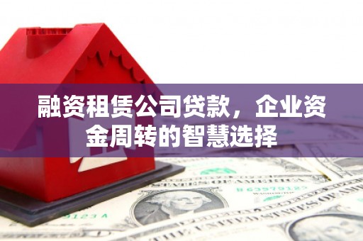 袁州融资租赁公司贷款，企业资金周转的智慧选择