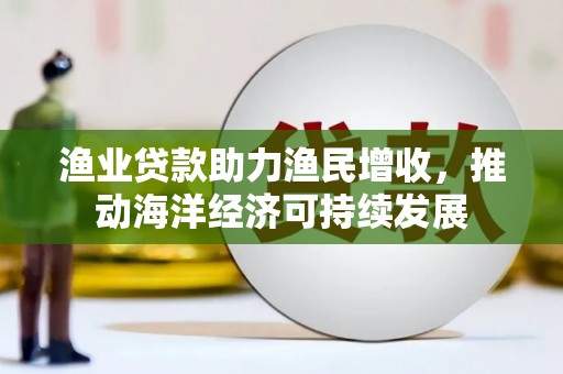 袁州渔业贷款助力渔民增收，推动海洋经济可持续发展