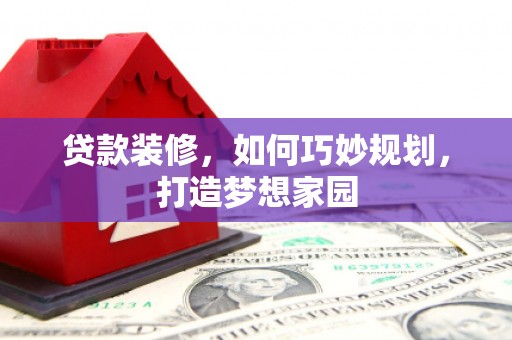 袁州贷款装修，如何巧妙规划，打造梦想家园