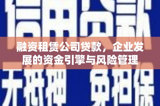 袁州融资租赁公司贷款，企业发展的资金引擎与风险管理