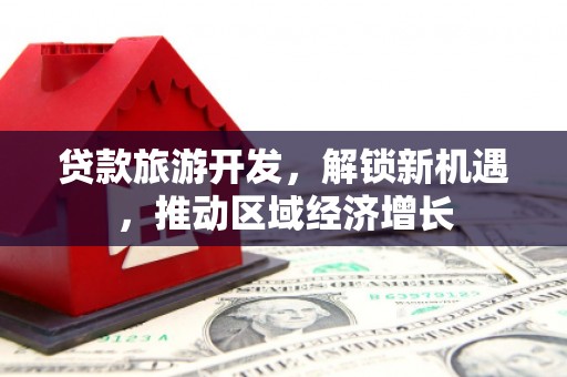 袁州贷款旅游开发，解锁新机遇，推动区域经济增长
