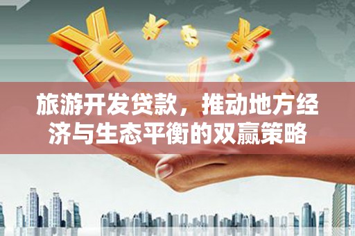 袁州旅游开发贷款，推动地方经济与生态平衡的双赢策略