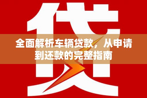 袁州全面解析车辆贷款，从申请到还款的完整指南