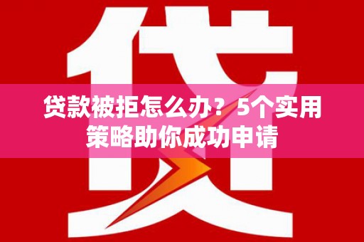 袁州贷款被拒怎么办？5个实用策略助你成功申请