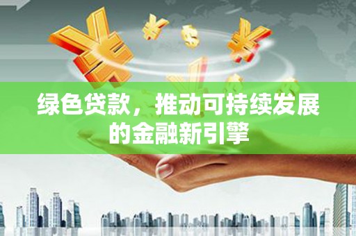 袁州绿色贷款，推动可持续发展的金融新引擎