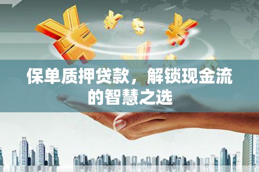 袁州保单质押贷款，解锁现金流的智慧之选