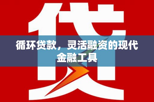 袁州循环贷款，灵活融资的现代金融工具