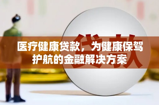 袁州医疗健康贷款，为健康保驾护航的金融解决方案