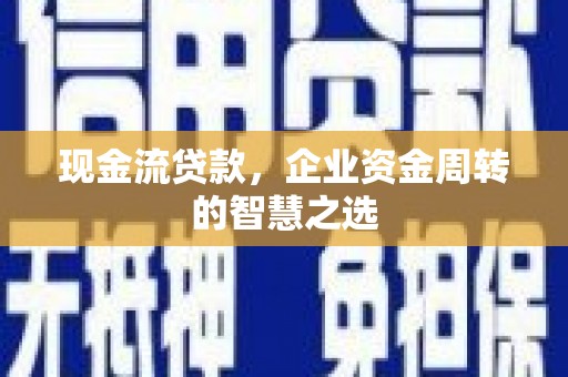 袁州现金流贷款，企业资金周转的智慧之选