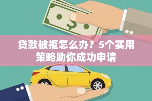 袁州贷款被拒怎么办？5个实用策略助你成功申请