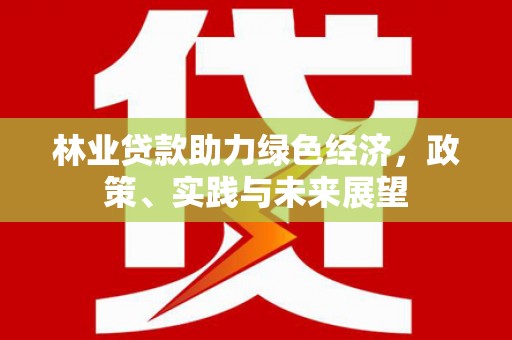 袁州林业贷款助力绿色经济，政策、实践与未来展望