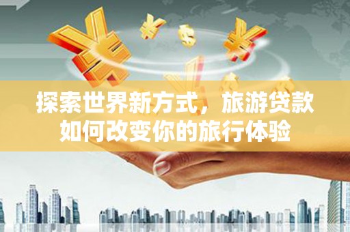 袁州探索世界新方式，旅游贷款如何改变你的旅行体验