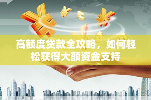 袁州高额度贷款全攻略，如何轻松获得大额资金支持